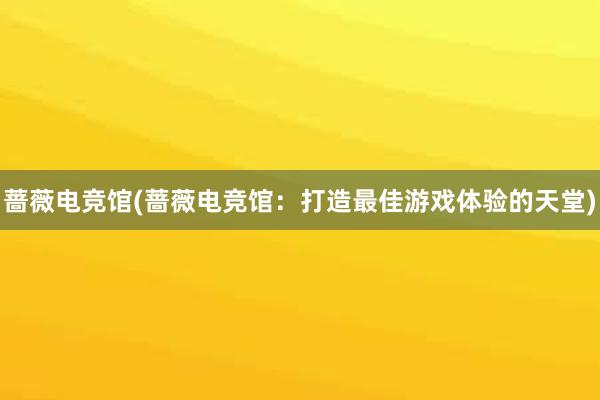 蔷薇电竞馆(蔷薇电竞馆：打造最佳游戏体验的天堂)