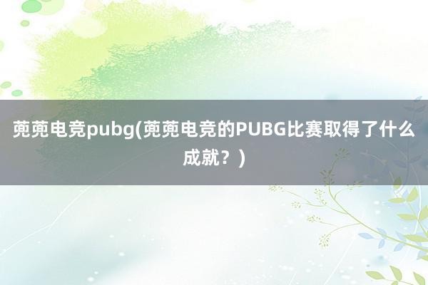 蔸蔸电竞pubg(蔸蔸电竞的PUBG比赛取得了什么成就？)