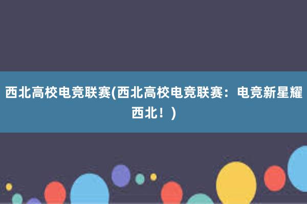 西北高校电竞联赛(西北高校电竞联赛：电竞新星耀西北！)