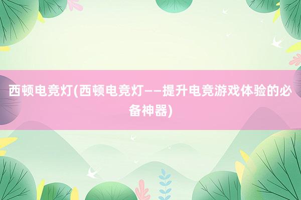 西顿电竞灯(西顿电竞灯——提升电竞游戏体验的必备神器)