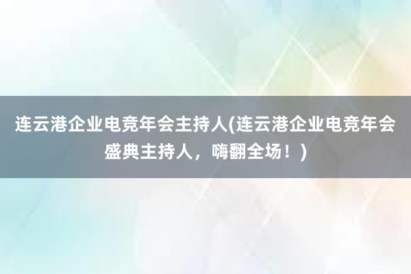 连云港企业电竞年会主持人(连云港企业电竞年会盛典主持人，嗨翻全场！)