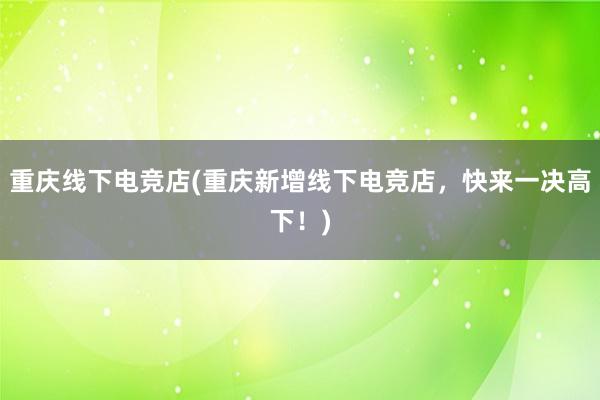 重庆线下电竞店(重庆新增线下电竞店，快来一决高下！)