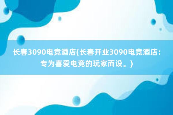 长春3090电竞酒店(长春开业3090电竞酒店：专为喜爱电竞的玩家而设。)