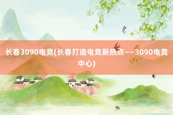 长春3090电竞(长春打造电竞新热点——3090电竞中心)