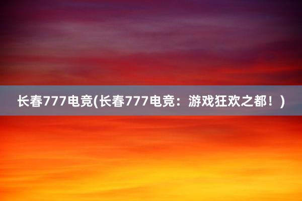 长春777电竞(长春777电竞：游戏狂欢之都！)