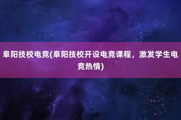 阜阳技校电竞(阜阳技校开设电竞课程，激发学生电竞热情)