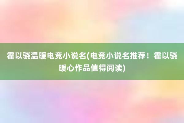 霍以骁温暖电竞小说名(电竞小说名推荐！霍以骁暖心作品值得阅读)