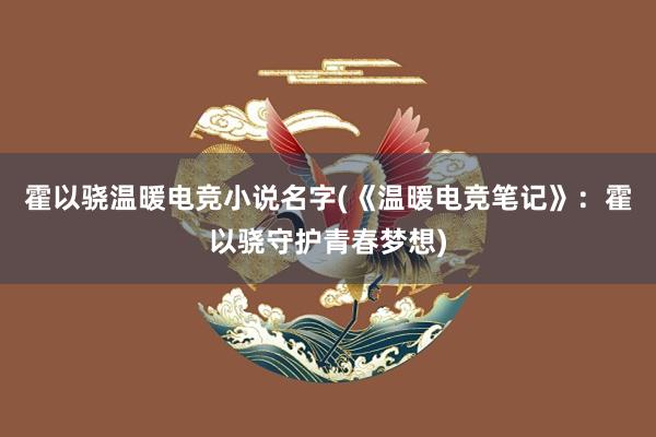 霍以骁温暖电竞小说名字(《温暖电竞笔记》：霍以骁守护青春梦想)