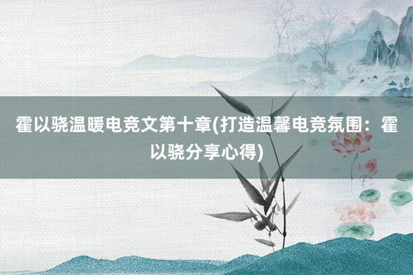 霍以骁温暖电竞文第十章(打造温馨电竞氛围：霍以骁分享心得)