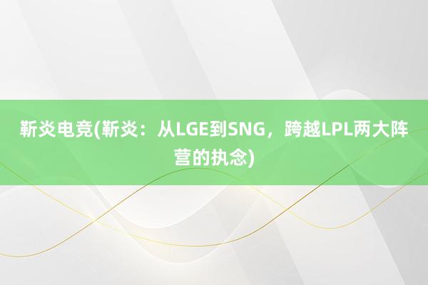 靳炎电竞(靳炎：从LGE到SNG，跨越LPL两大阵营的执念)