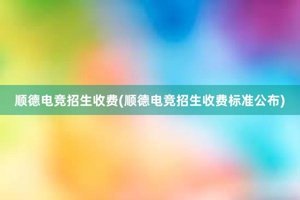 顺德电竞招生收费(顺德电竞招生收费标准公布)