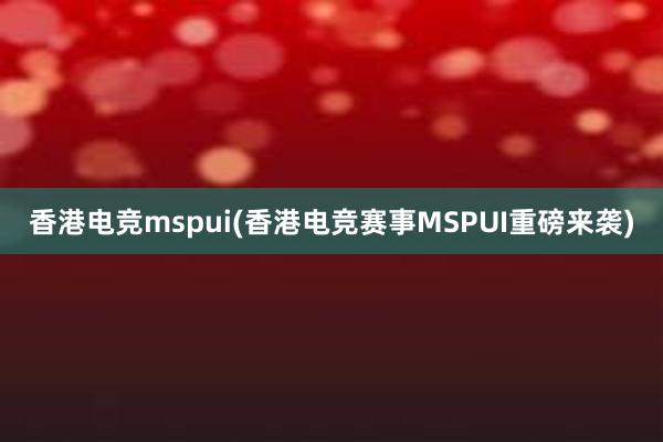 香港电竞mspui(香港电竞赛事MSPUI重磅来袭)