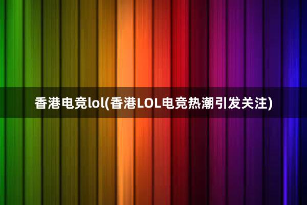 香港电竞lol(香港LOL电竞热潮引发关注)