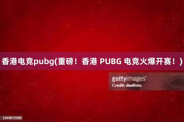 香港电竞pubg(重磅！香港 PUBG 电竞火爆开赛！)