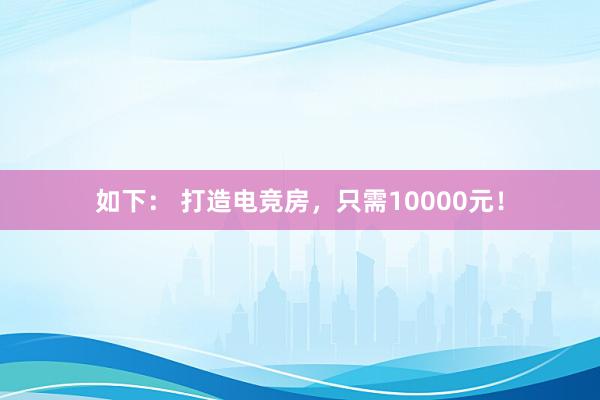 如下： 打造电竞房，只需10000元！