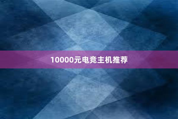 10000元电竞主机推荐