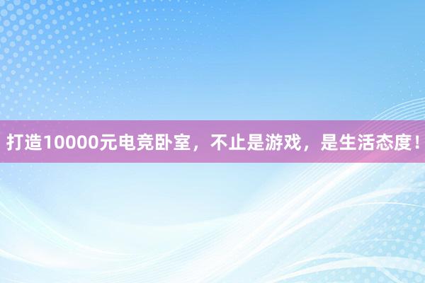 打造10000元电竞卧室，不止是游戏，是生活态度！