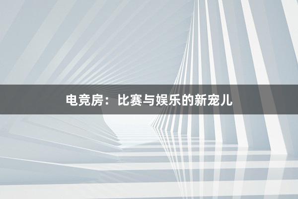 电竞房：比赛与娱乐的新宠儿