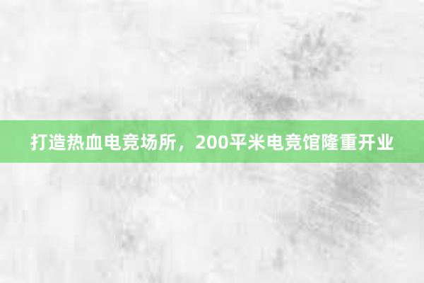 打造热血电竞场所，200平米电竞馆隆重开业