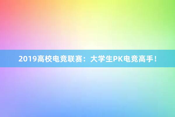 2019高校电竞联赛：大学生PK电竞高手！