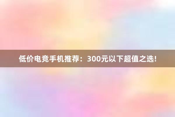 低价电竞手机推荐：300元以下超值之选!