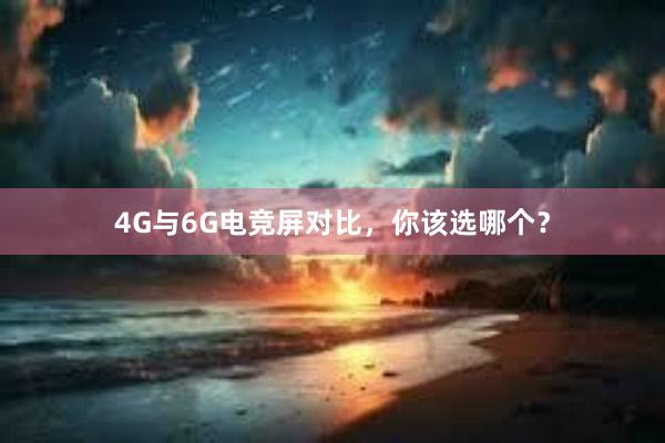 4G与6G电竞屏对比，你该选哪个？