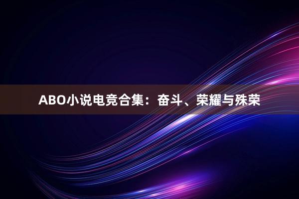 ABO小说电竞合集：奋斗、荣耀与殊荣