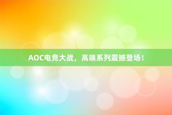 AOC电竞大战，高端系列震撼登场！