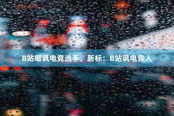 B站嘲讽电竞选手，新标：B站讽电竞人