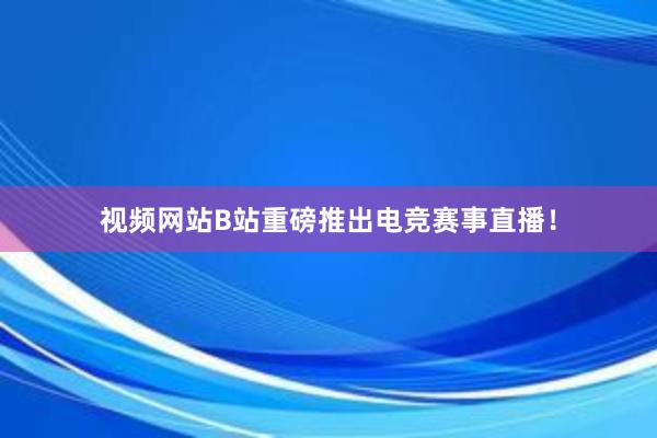 视频网站B站重磅推出电竞赛事直播！