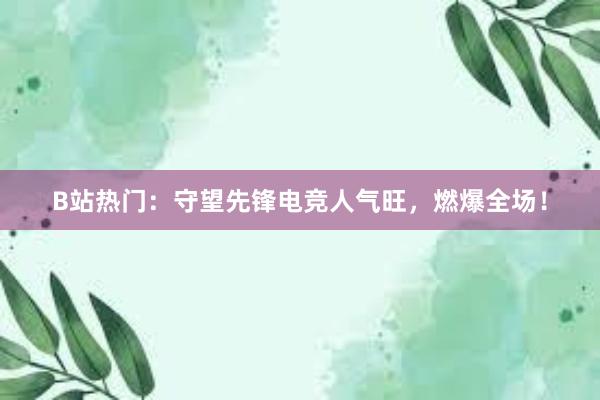 B站热门：守望先锋电竞人气旺，燃爆全场！