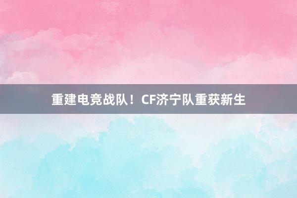 重建电竞战队！CF济宁队重获新生