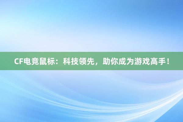 CF电竞鼠标：科技领先，助你成为游戏高手！