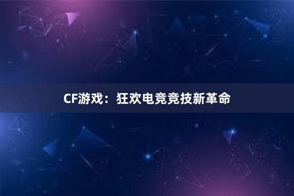 CF游戏：狂欢电竞竞技新革命