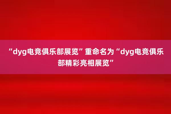 “dyg电竞俱乐部展览”重命名为“dyg电竞俱乐部精彩亮相展览”