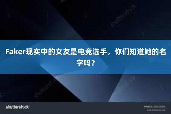 Faker现实中的女友是电竞选手，你们知道她的名字吗？