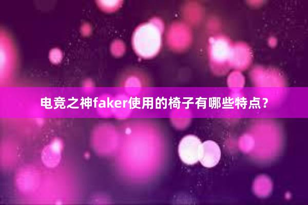 电竞之神faker使用的椅子有哪些特点？