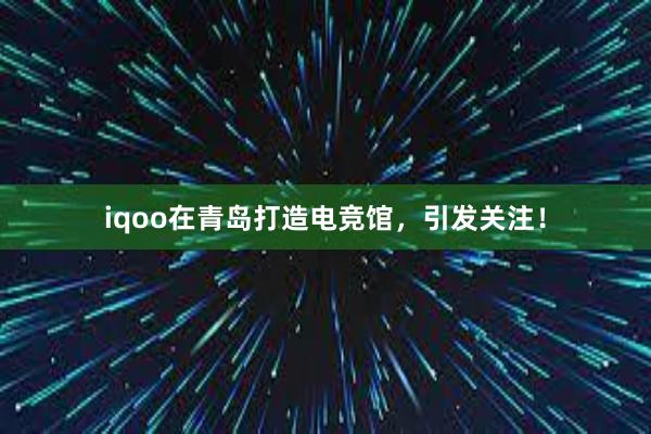 iqoo在青岛打造电竞馆，引发关注！