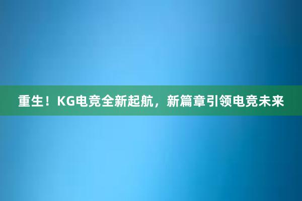 重生！KG电竞全新起航，新篇章引领电竞未来