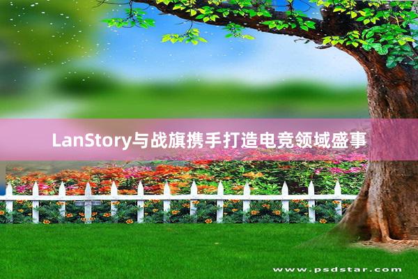 LanStory与战旗携手打造电竞领域盛事