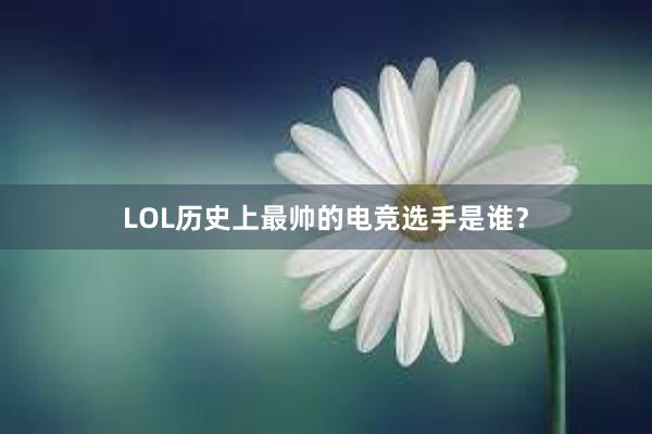 LOL历史上最帅的电竞选手是谁？