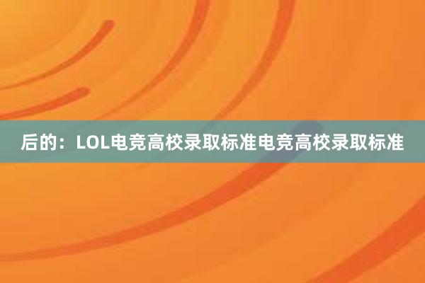 后的：LOL电竞高校录取标准电竞高校录取标准