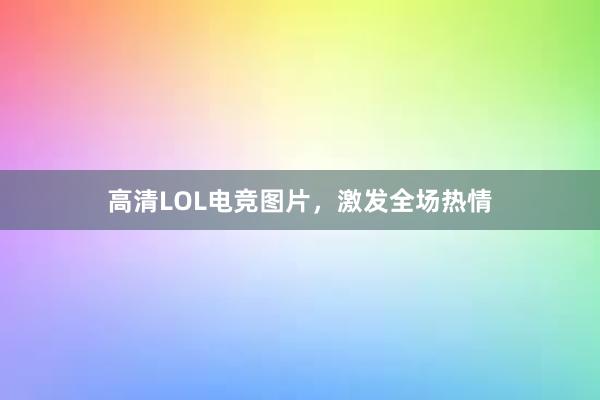 高清LOL电竞图片，激发全场热情