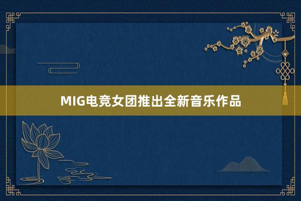 MIG电竞女团推出全新音乐作品