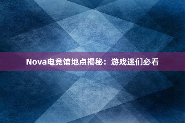 Nova电竞馆地点揭秘：游戏迷们必看