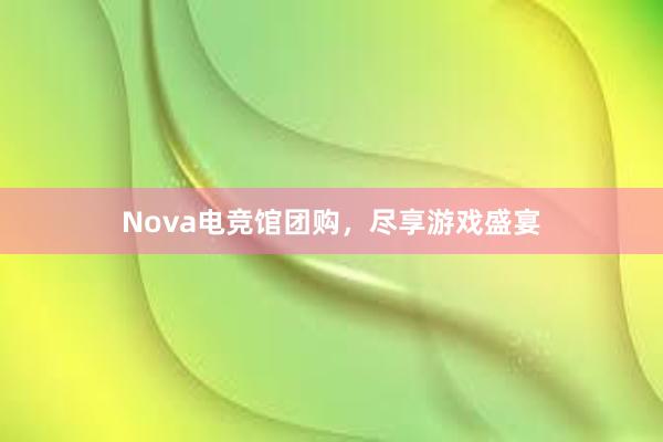 Nova电竞馆团购，尽享游戏盛宴