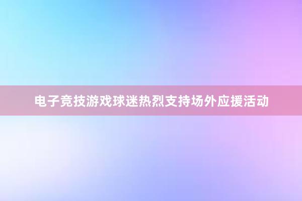 电子竞技游戏球迷热烈支持场外应援活动