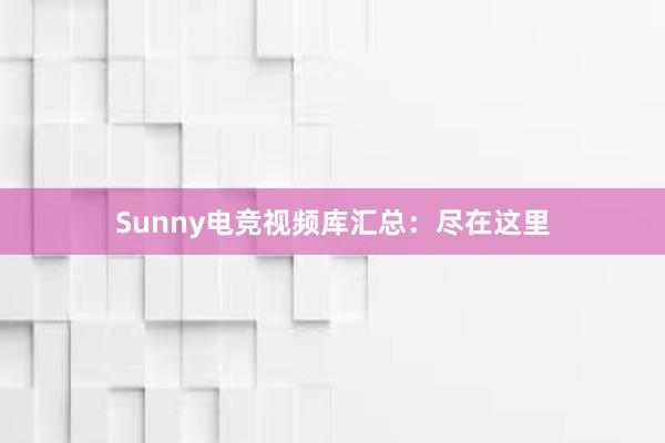 Sunny电竞视频库汇总：尽在这里