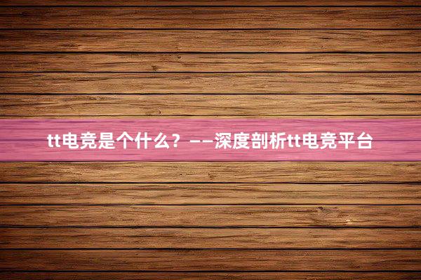 tt电竞是个什么？——深度剖析tt电竞平台