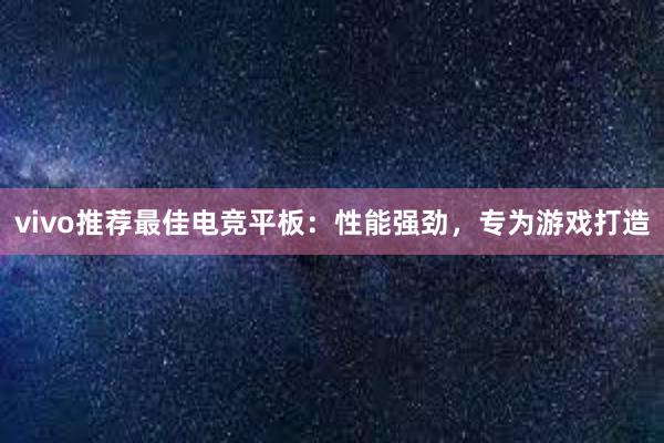 vivo推荐最佳电竞平板：性能强劲，专为游戏打造